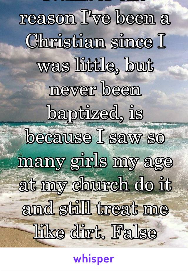 Number one reason I've been a Christian since I was little, but never been baptized, is because I saw so many girls my age at my church do it and still treat me like dirt. False assurance of salvation