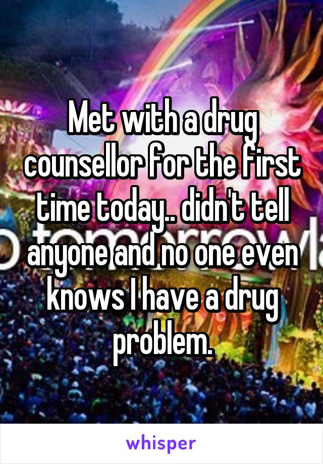 Met with a drug counsellor for the first time today.. didn't tell anyone and no one even knows I have a drug problem.