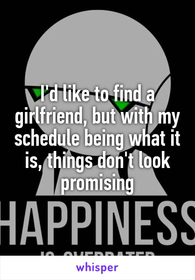 I'd like to find a girlfriend, but with my schedule being what it is, things don't look promising