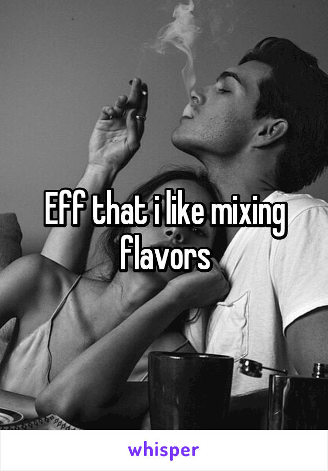 Eff that i like mixing flavors