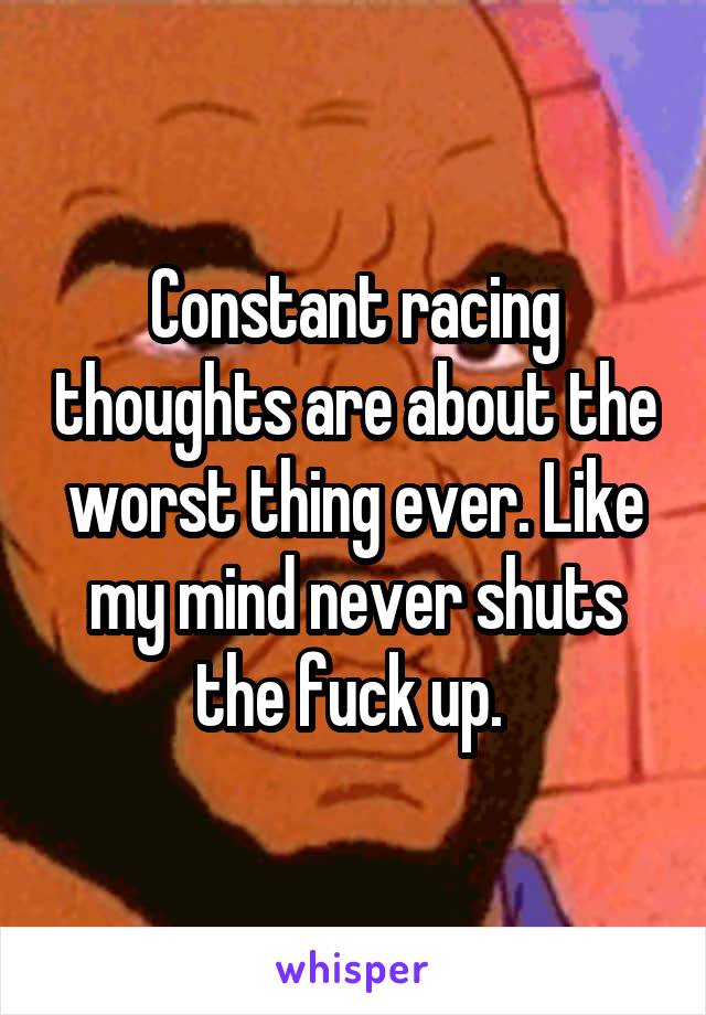 Constant racing thoughts are about the worst thing ever. Like my mind never shuts the fuck up. 