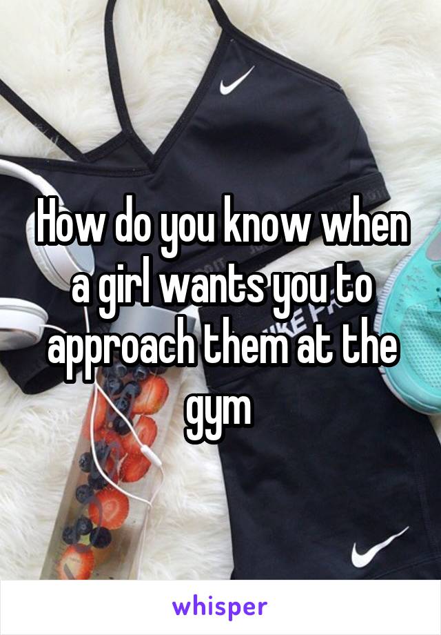 How do you know when a girl wants you to approach them at the gym 