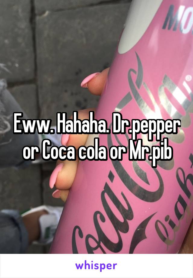 Eww. Hahaha. Dr.pepper or Coca cola or Mr.pib