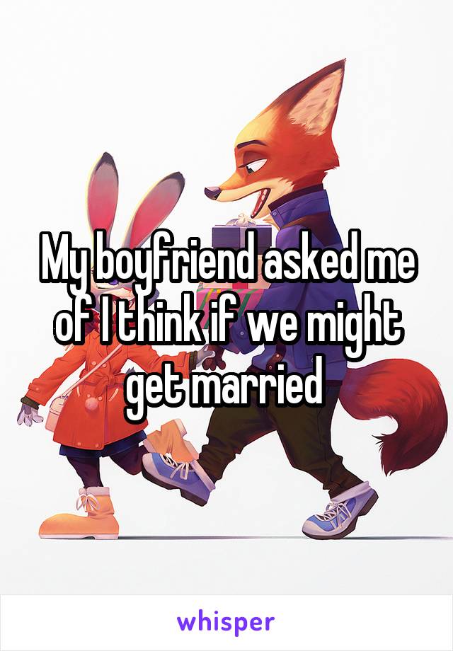 My boyfriend asked me of I think if we might get married 