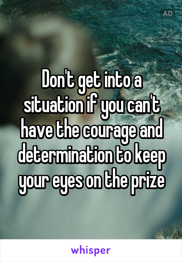 Don't get into a situation if you can't have the courage and determination to keep your eyes on the prize