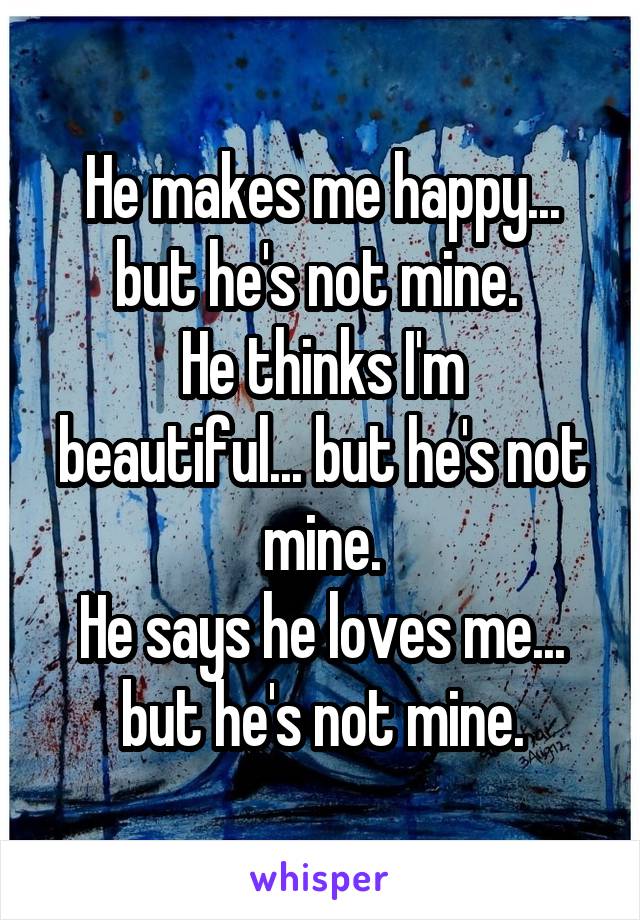 He makes me happy... but he's not mine. 
He thinks I'm beautiful... but he's not mine.
He says he loves me... but he's not mine.