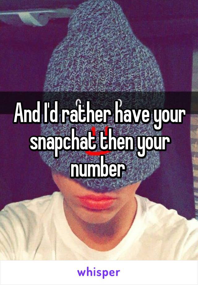 And I'd rather have your snapchat then your number 