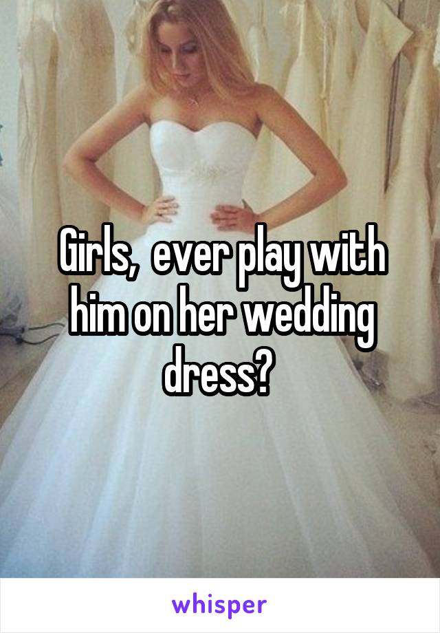 Girls,  ever play with him on her wedding dress? 