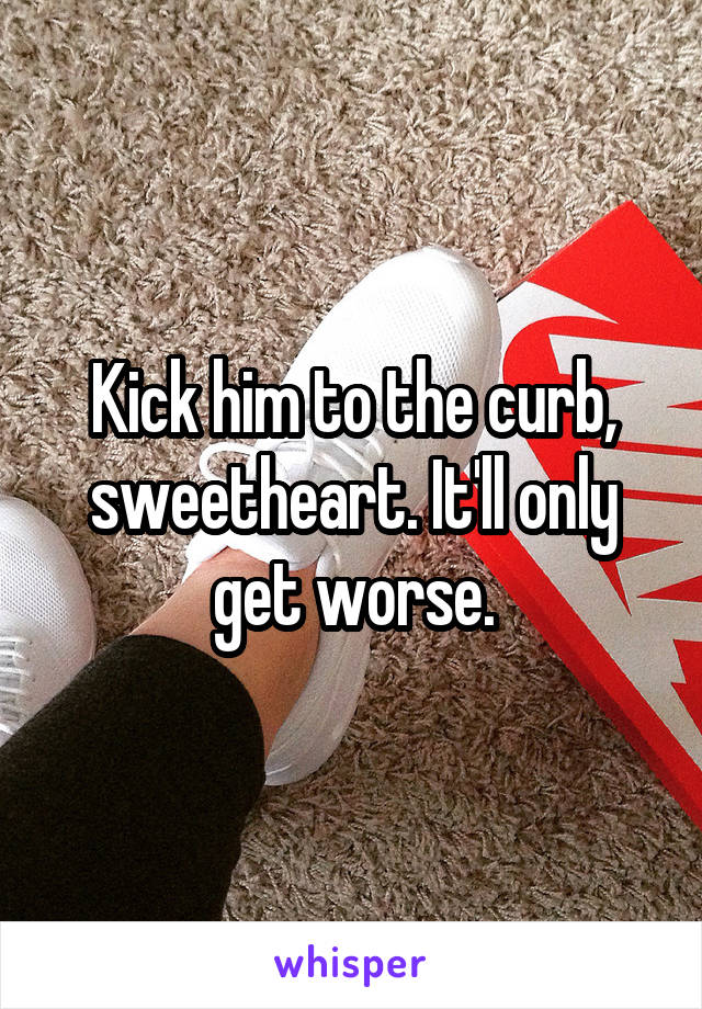 Kick him to the curb, sweetheart. It'll only get worse.