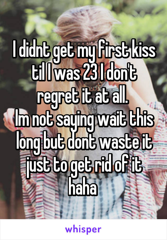 I didnt get my first kiss til I was 23 I don't regret it at all. 
Im not saying wait this long but dont waste it just to get rid of it haha 