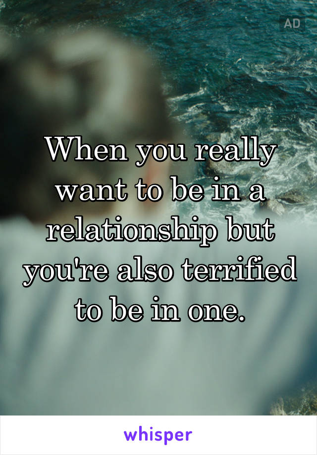 When you really want to be in a relationship but you're also terrified to be in one.