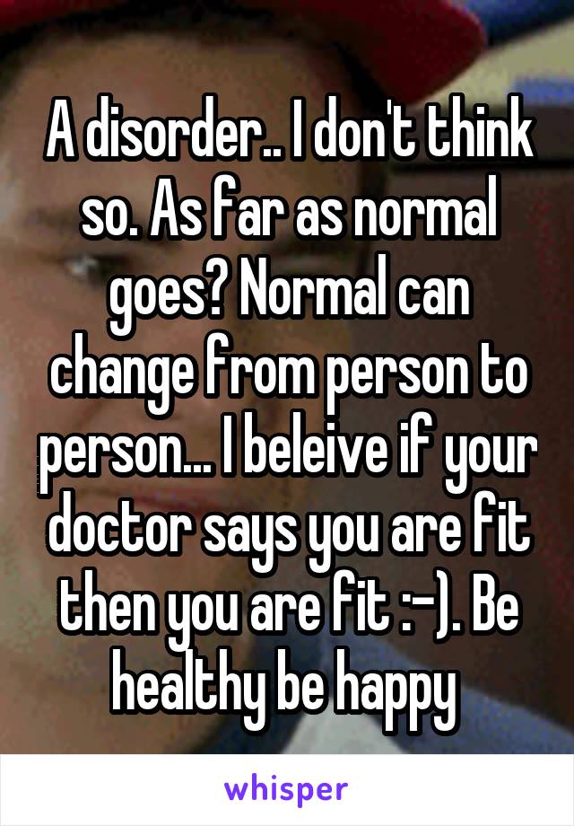 A disorder.. I don't think so. As far as normal goes? Normal can change from person to person... I beleive if your doctor says you are fit then you are fit :-). Be healthy be happy 