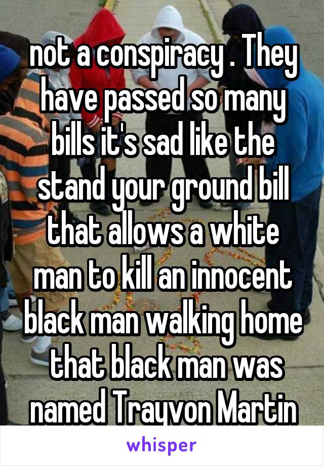 not a conspiracy . They have passed so many bills it's sad like the stand your ground bill that allows a white man to kill an innocent black man walking home  that black man was named Trayvon Martin