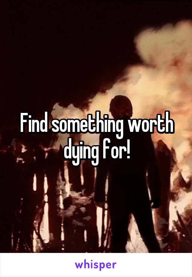 Find something worth dying for!