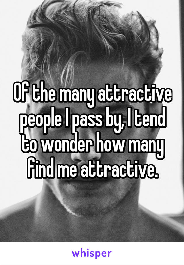 Of the many attractive people I pass by, I tend to wonder how many find me attractive.