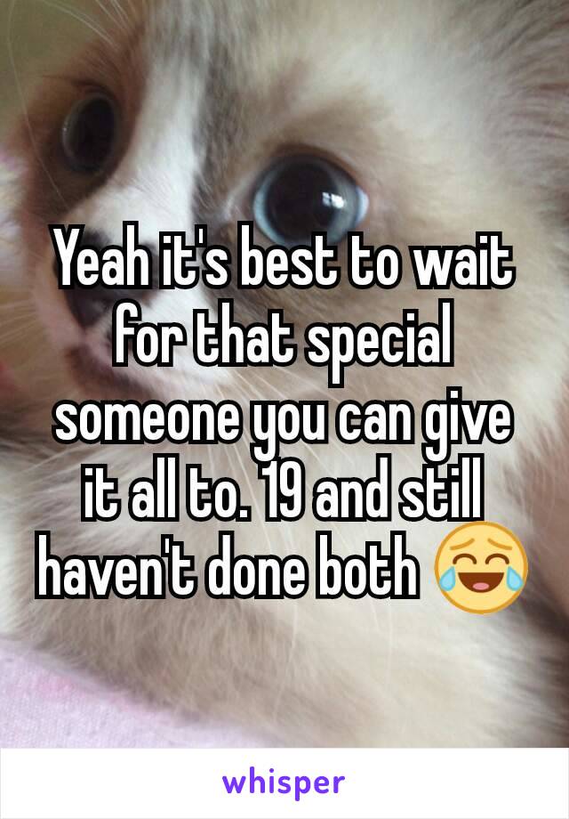 Yeah it's best to wait for that special someone you can give it all to. 19 and still haven't done both 😂