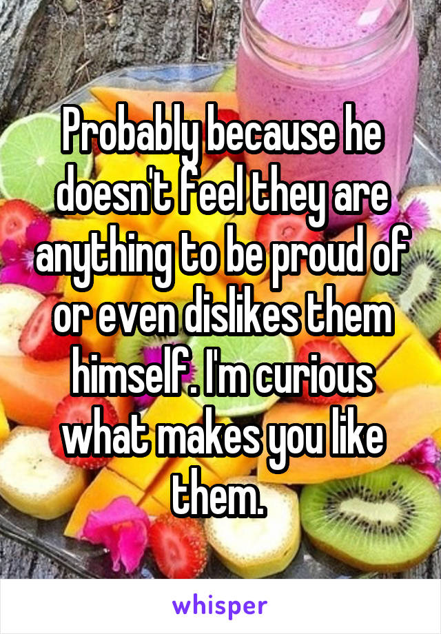 Probably because he doesn't feel they are anything to be proud of or even dislikes them himself. I'm curious what makes you like them. 