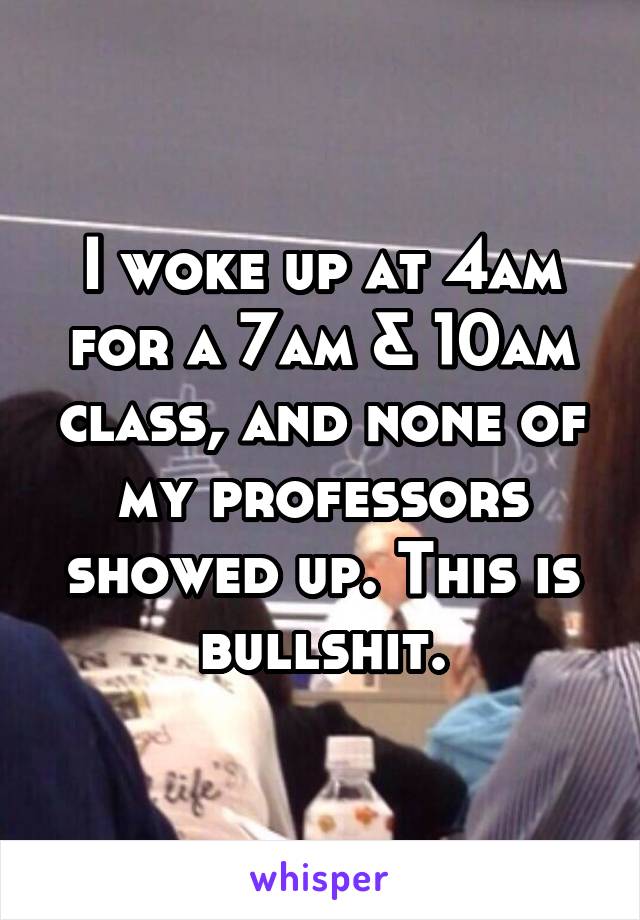 I woke up at 4am for a 7am & 10am class, and none of my professors showed up. This is bullshit.