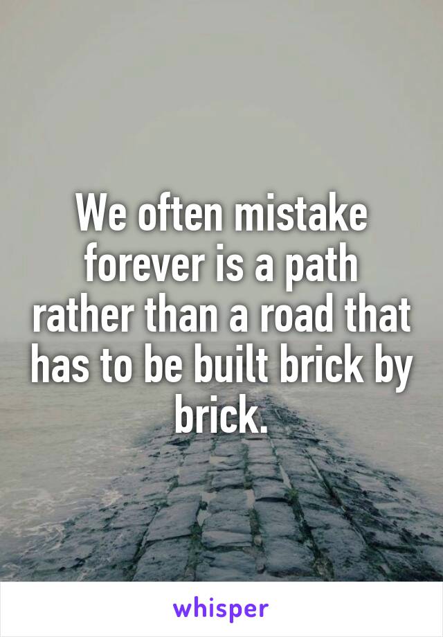 We often mistake forever is a path rather than a road that has to be built brick by brick.