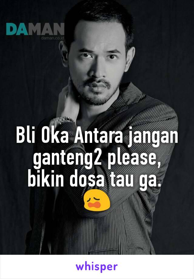 Bli Oka Antara jangan ganteng2 please, bikin dosa tau ga. 
😩