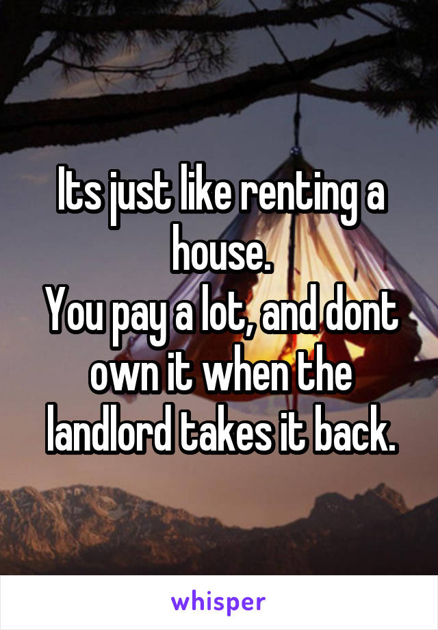 Its just like renting a house.
You pay a lot, and dont own it when the landlord takes it back.