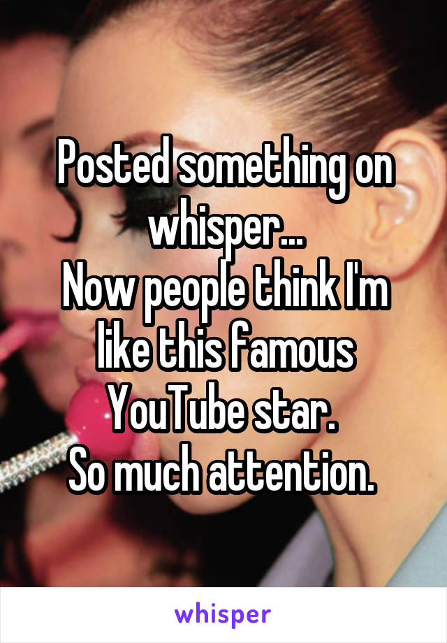 Posted something on whisper...
Now people think I'm like this famous YouTube star. 
So much attention. 