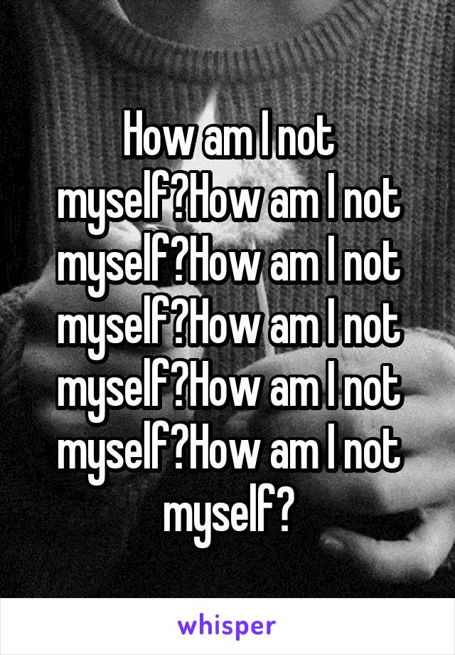 How am I not myself?How am I not myself?How am I not myself?How am I not myself?How am I not myself?How am I not myself?