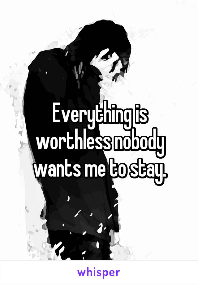 Everything is worthless nobody wants me to stay.