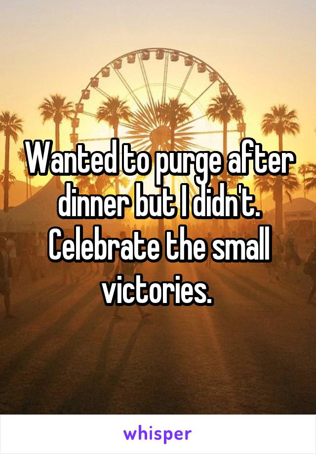 Wanted to purge after dinner but I didn't. Celebrate the small victories. 