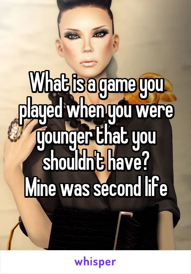 What is a game you played when you were younger that you shouldn't have?
Mine was second life