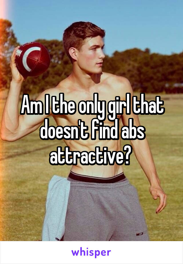 Am I the only girl that doesn't find abs attractive? 