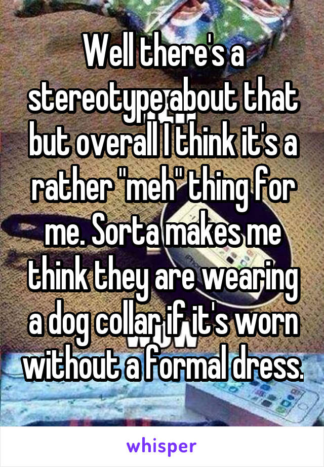 Well there's a stereotype about that but overall I think it's a rather "meh" thing for me. Sorta makes me think they are wearing a dog collar if it's worn without a formal dress. 