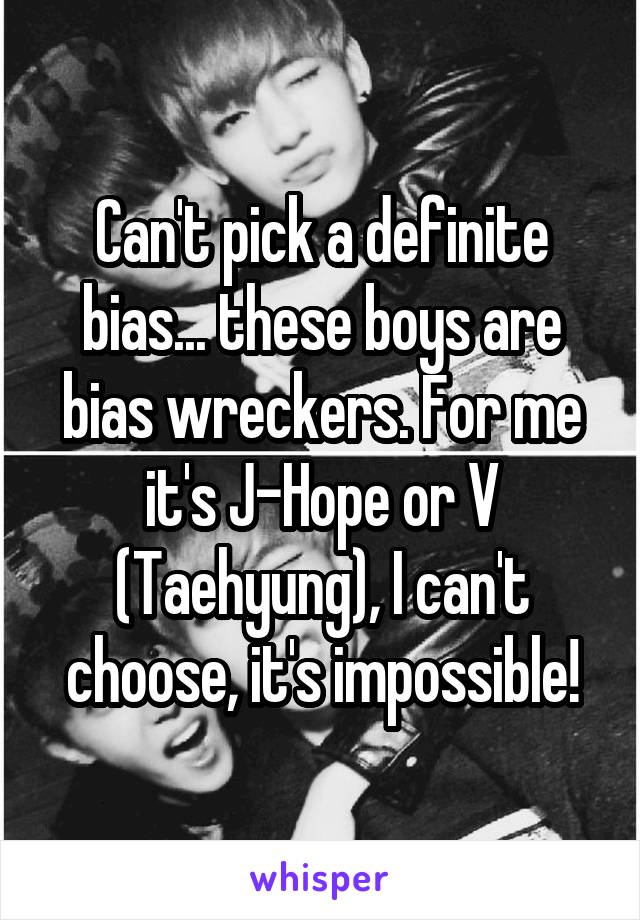 Can't pick a definite bias... these boys are bias wreckers. For me it's J-Hope or V (Taehyung), I can't choose, it's impossible!