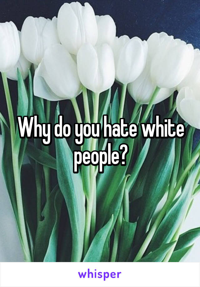 Why do you hate white people?