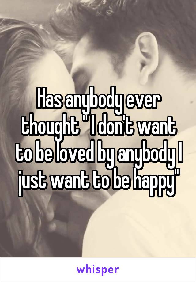 Has anybody ever thought " I don't want to be loved by anybody I just want to be happy"