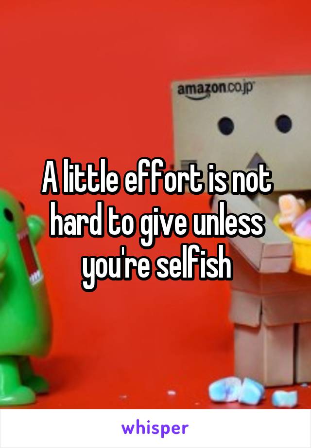 A little effort is not hard to give unless you're selfish