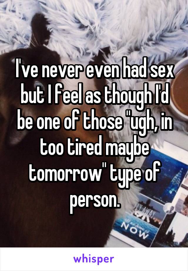 I've never even had sex but I feel as though I'd be one of those "ugh, in too tired maybe tomorrow" type of person.