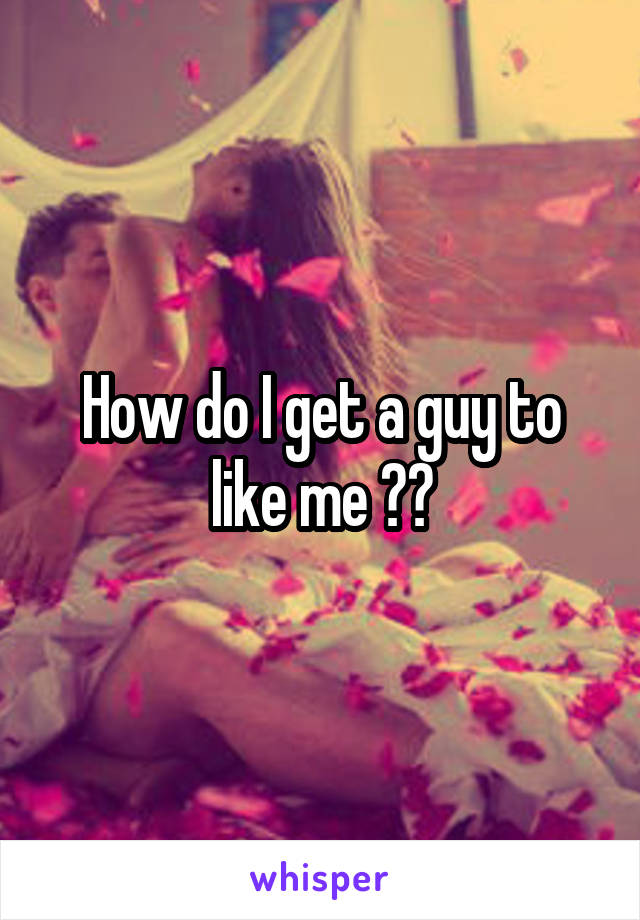 How do I get a guy to like me ??