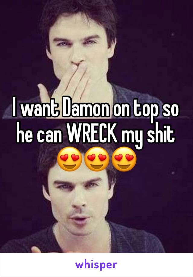 I want Damon on top so he can WRECK my shit 😍😍😍