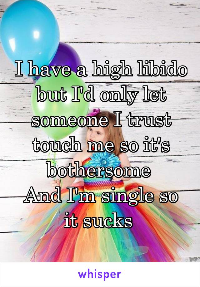 I have a high libido but I'd only let someone I trust touch me so it's bothersome 
And I'm single so it sucks 