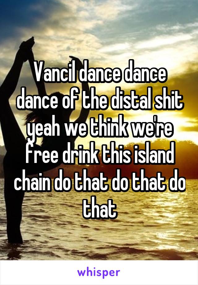 Vancil dance dance dance of the distal shit yeah we think we're free drink this island chain do that do that do that