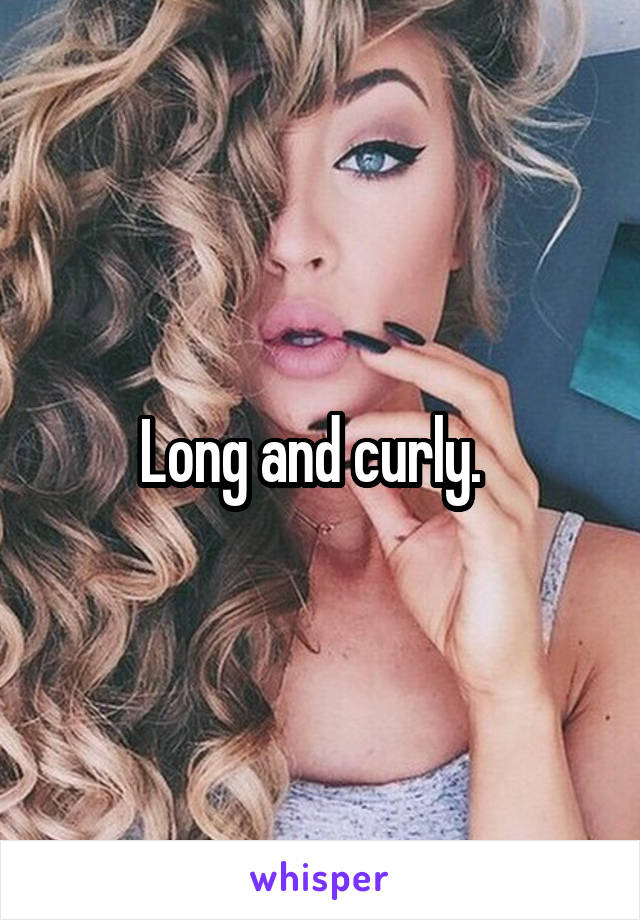 Long and curly.  