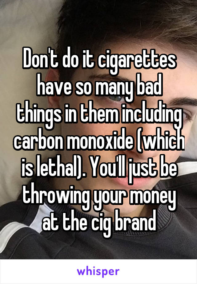 Don't do it cigarettes have so many bad things in them including carbon monoxide (which is lethal). You'll just be throwing your money at the cig brand