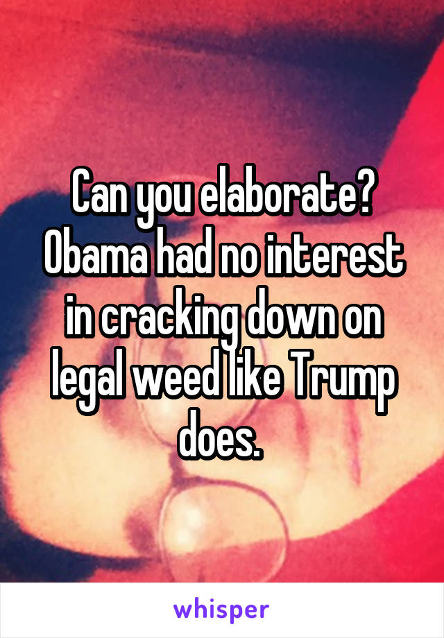 Can you elaborate? Obama had no interest in cracking down on legal weed like Trump does. 