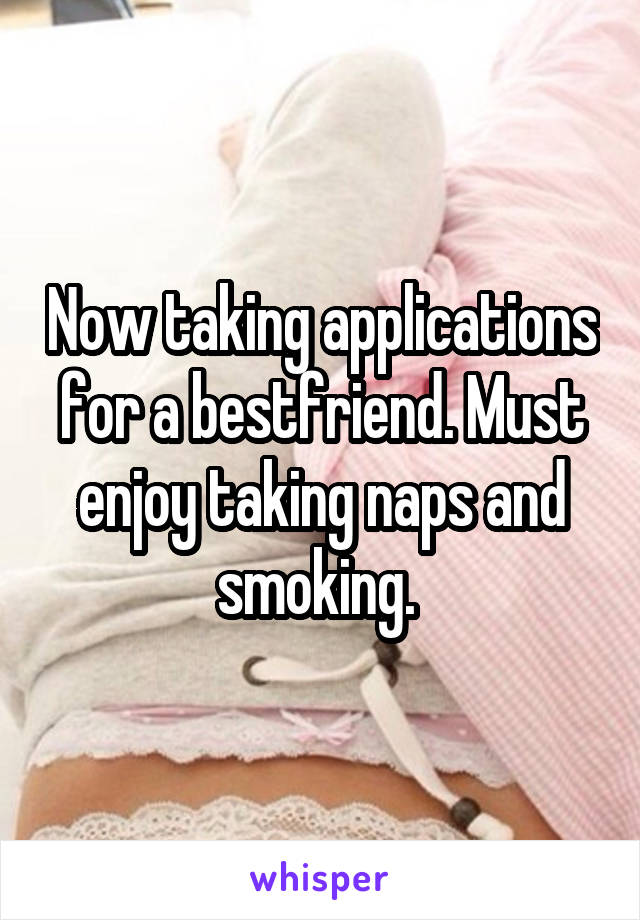 Now taking applications for a bestfriend. Must enjoy taking naps and smoking. 