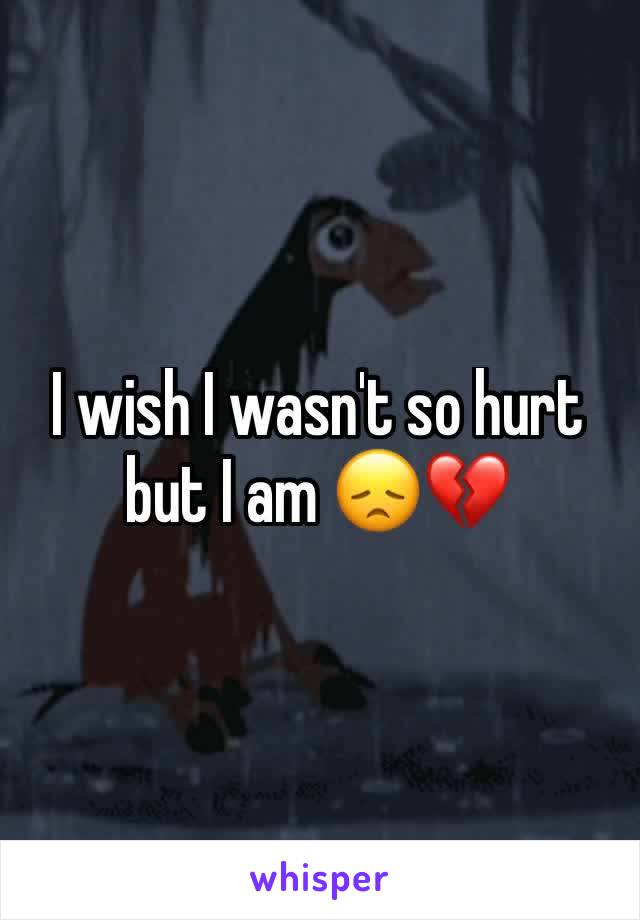 I wish I wasn't so hurt but I am 😞💔