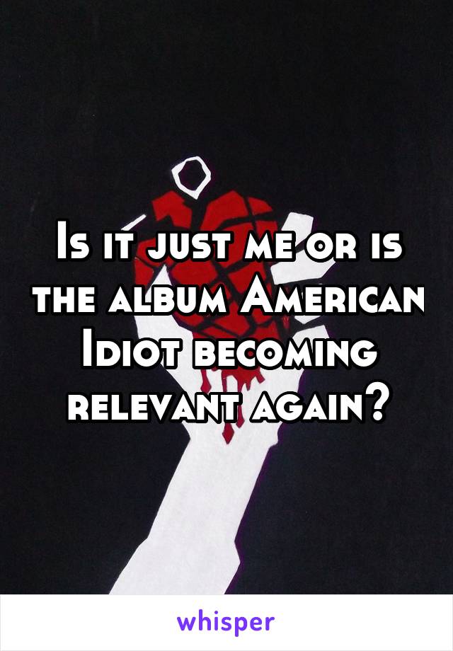 Is it just me or is the album American Idiot becoming relevant again?