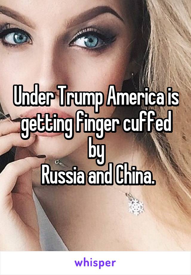 Under Trump America is getting finger cuffed by
 Russia and China.