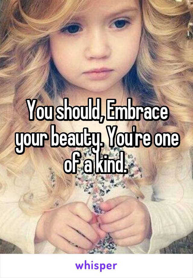 You should, Embrace your beauty. You're one of a kind. 