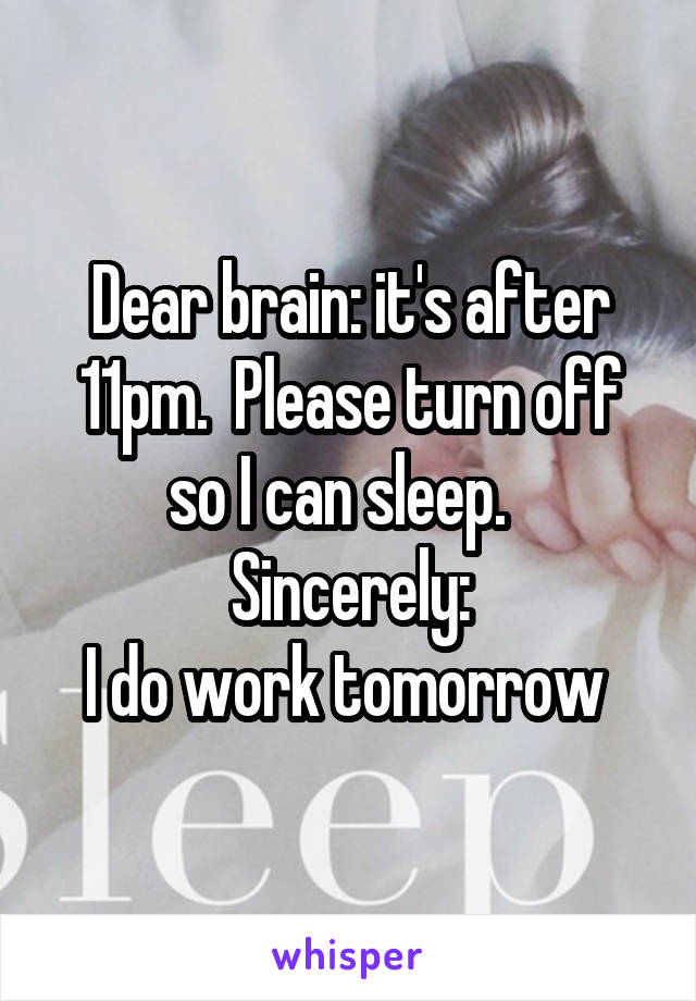 Dear brain: it's after 11pm.  Please turn off so I can sleep.  
Sincerely:
I do work tomorrow 